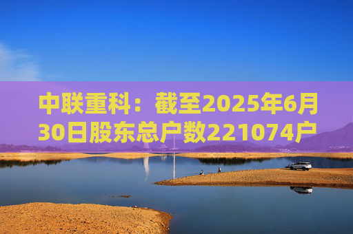 中联重科：截至2025年6月30日股东总户数221074户
