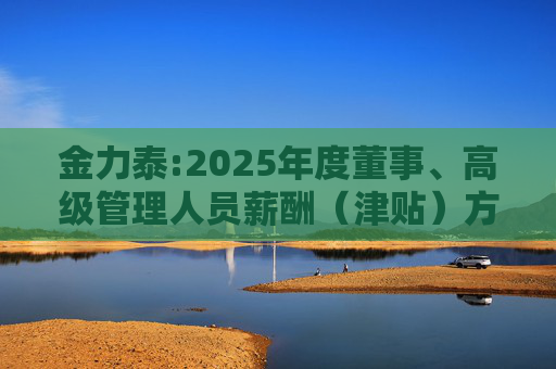 金力泰:2025年度董事、高级管理人员薪酬（津贴）方案