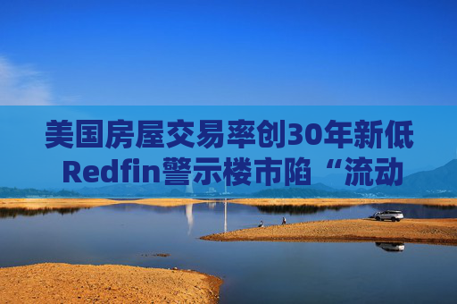 美国房屋交易率创30年新低 Redfin警示楼市陷“流动性陷阱”  第1张