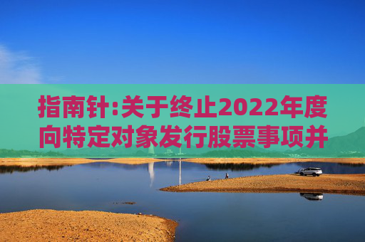 指南针:关于终止2022年度向特定对象发行股票事项并撤回申请文件的公告  第1张