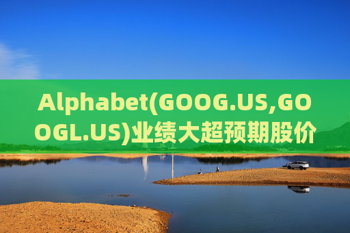 Alphabet(GOOG.US,GOOGL.US)业绩大超预期股价触及历史新高 分析师一致看好其AI与云业务