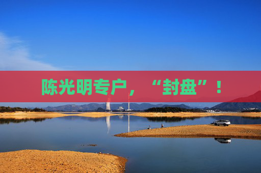 陈光明专户，“封盘”！  第1张