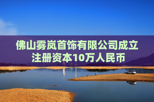 佛山雾岚首饰有限公司成立 注册资本10万人民币