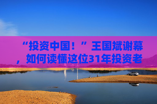 “投资中国！”王国斌谢幕，如何读懂这位31年投资老将？