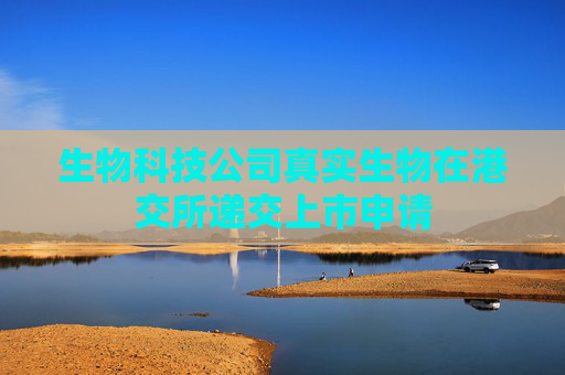 生物科技公司真实生物在港交所递交上市申请