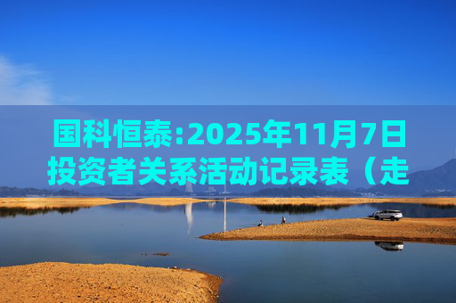 国科恒泰:2025年11月7日投资者关系活动记录表（走进国科恒泰-投资者开放日活动）  第1张