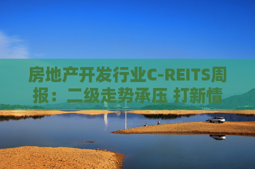 房地产开发行业C-REITS周报:二级走势承压 打新情绪趋冷