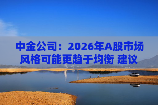 中金公司：2026年A股市场风格可能更趋于均衡 建议关注三条主线