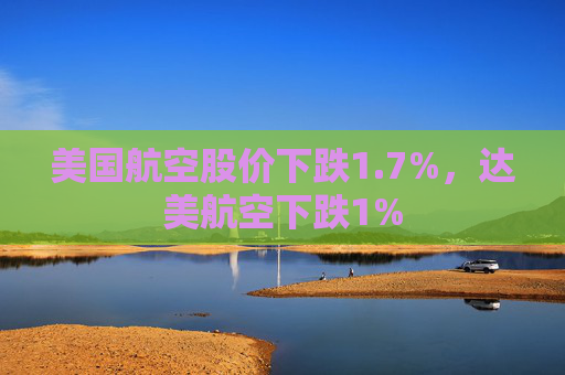美国航空股价下跌1.7%，达美航空下跌1%  第1张