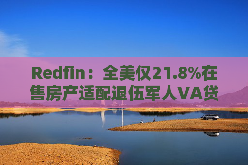 Redfin：全美仅21.8%在售房产适配退伍军人VA贷款 零首付方案推高月供成掣肘  第1张
