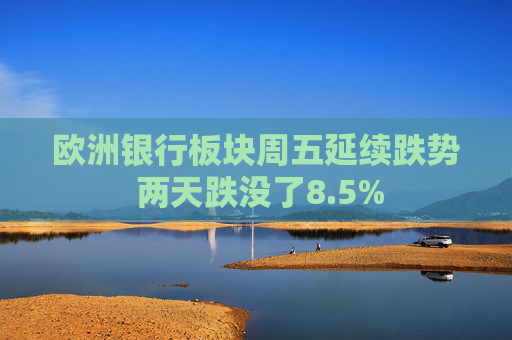 欧洲银行板块周五延续跌势 两天跌没了8.5% 第1张 欧洲银行板块周五延续跌势 两天跌没了8.5% 第1张