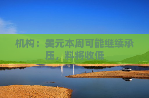 机构：美元本周可能继续承压，料将收低