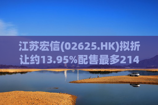 江苏宏信(02625.HK)拟折让约13.95%配售最多2142.47万股新H股 净筹5865万港元  第1张