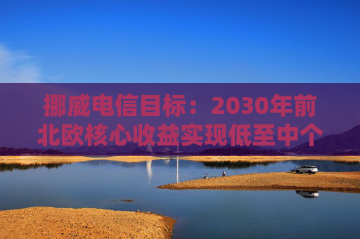 挪威电信目标:2030年前北欧核心收益实现低至中个位数增长