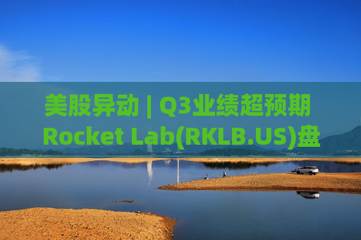 美股异动 | Q3业绩超预期 Rocket Lab(RKLB.US)盘前涨超8%