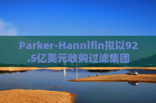 Parker-Hannifin拟以92.5亿美元收购过滤集团
