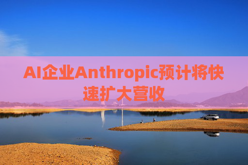 AI企业Anthropic预计将快速扩大营收