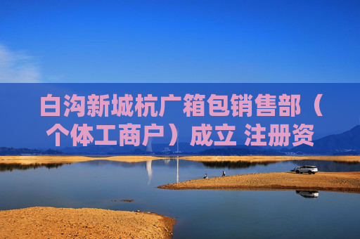 白沟新城杭广箱包销售部（个体工商户）成立 注册资本1万人民币