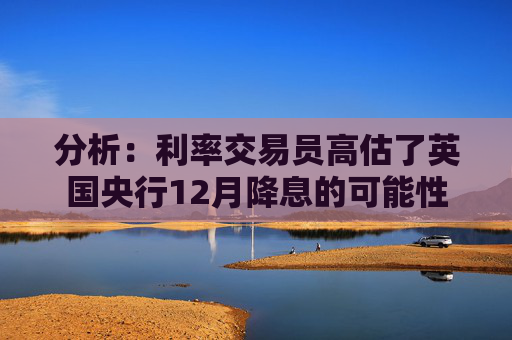 分析：利率交易员高估了英国央行12月降息的可能性