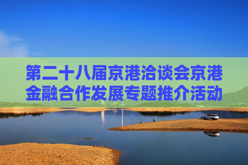第二十八届京港洽谈会京港金融合作发展专题推介活动在港成功举办