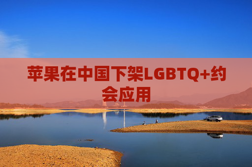 苹果在中国下架LGBTQ+约会应用