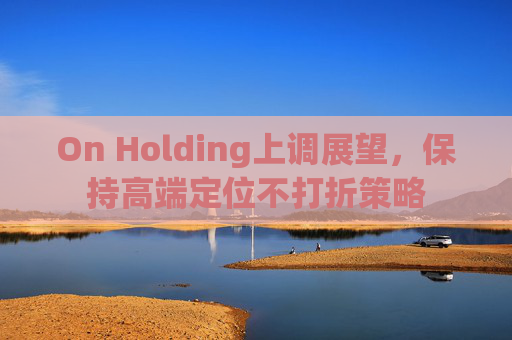 On Holding上调展望，保持高端定位不打折策略