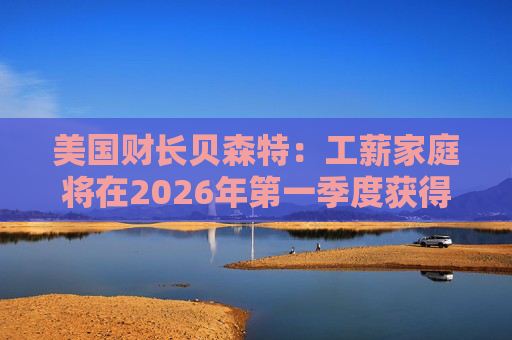 美国财长贝森特：工薪家庭将在2026年第一季度获得非常可观退税