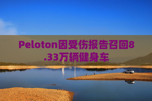 Peloton因受伤报告召回8.33万辆健身车