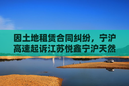 因土地租赁合同纠纷，宁沪高速起诉江苏悦鑫宁沪天然气有限公司