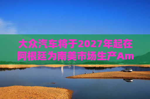大众汽车将于2027年起在阿根廷为南美市场生产Amarok皮卡  第1张