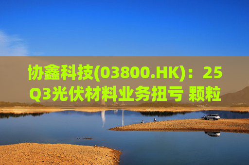协鑫科技(03800.HK)：25Q3光伏材料业务扭亏 颗粒硅受益产能出清