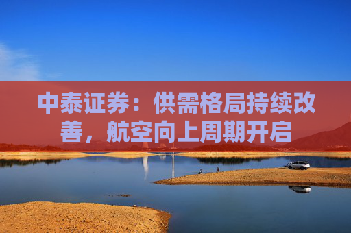 中泰证券：供需格局持续改善，航空向上周期开启