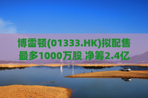博雷顿(01333.HK)拟配售最多1000万股 净筹2.4亿港元