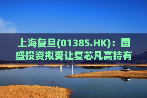 上海复旦(01385.HK)：国盛投资拟受让复芯凡高持有的12.99%股份 仍无控股股东及无实际控制人  第1张