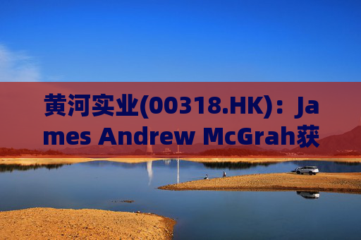 黄河实业(00318.HK)：James Andrew McGrah获委任为独立非执行董事