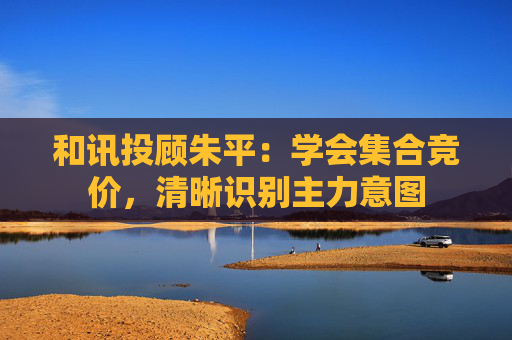 和讯投顾朱平：学会集合竞价，清晰识别主力意图