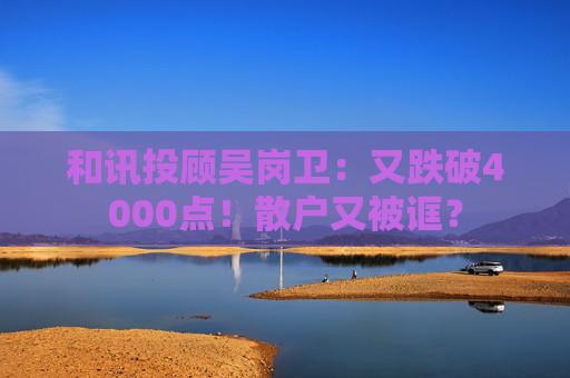 和讯投顾吴岗卫：又跌破4000点！散户又被诓？  第1张