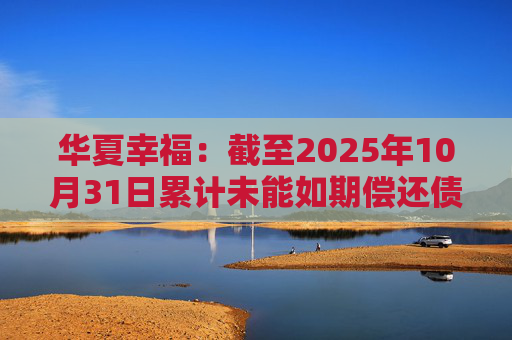 华夏幸福：截至2025年10月31日累计未能如期偿还债务金额合计245.69亿元