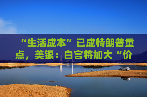 “生活成本”已成特朗普重点，美银：白宫将加大“价格干预”，贸易战“结束”了  第1张