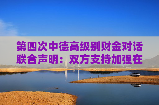 第四次中德高级别财金对话联合声明：双方支持加强在证券、期货及衍生品领域的交流合作