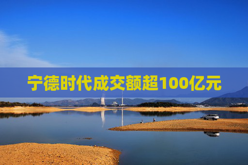 宁德时代成交额超100亿元  第1张