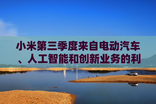 小米第三季度来自电动汽车、人工智能和创新业务的利润达7亿元人民币  第1张