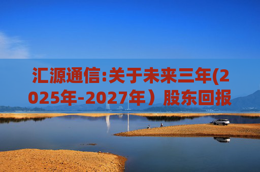 汇源通信:关于未来三年(2025年-2027年）股东回报规划的公告