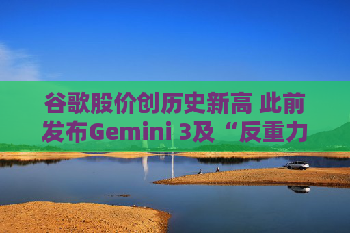 谷歌股价创历史新高 此前发布Gemini 3及“反重力”集成开发环境
