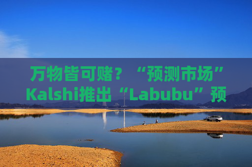 万物皆可赌？“预测市场”Kalshi推出“Labubu”预测合约，押注热门运动鞋和收藏品的转售价格