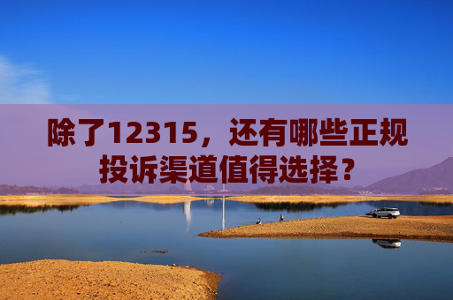 除了12315，还有哪些正规投诉渠道值得选择？