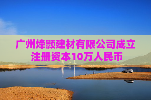 广州烽颢建材有限公司成立 注册资本10万人民币  第1张