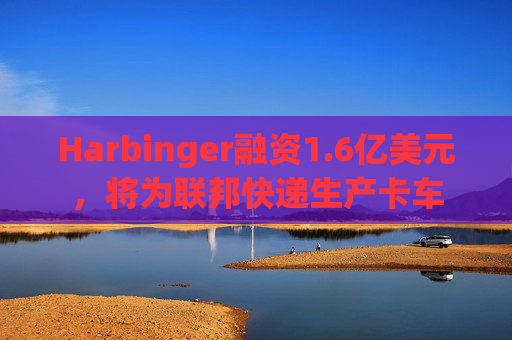 Harbinger融资1.6亿美元,将为联邦快递生产卡车 第1张 Harbinger融资1.6亿美元,将为联邦快递生产卡车 第1张