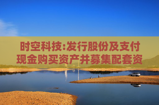 时空科技:发行股份及支付现金购买资产并募集配套资金暨关联交易预案（摘要）（修订稿）