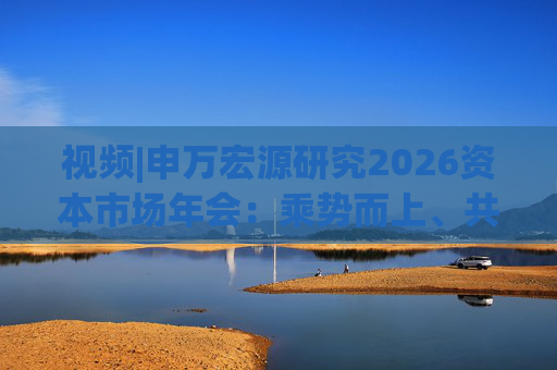 视频|申万宏源研究2026资本市场年会：乘势而上、共赢未来  第1张